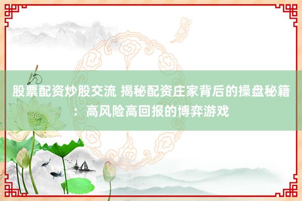股票配资炒股交流 揭秘配资庄家背后的操盘秘籍：高风险高回报的博弈游戏