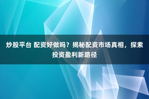炒股平台 配资好做吗？揭秘配资市场真相，探索投资盈利新路径