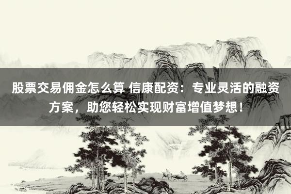 股票交易佣金怎么算 信康配资：专业灵活的融资方案，助您轻松实现财富增值梦想！