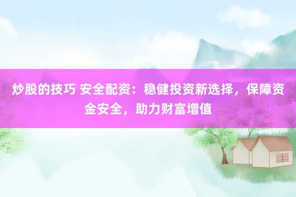 炒股的技巧 安全配资：稳健投资新选择，保障资金安全，助力财富增值