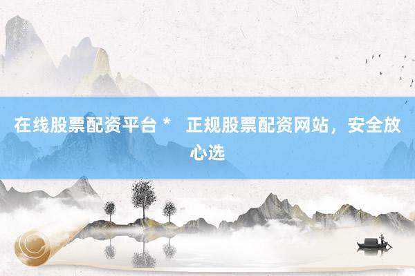 在线股票配资平台 *   正规股票配资网站，安全放心选