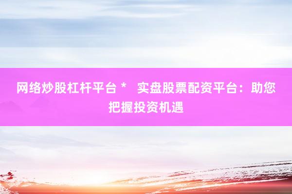 网络炒股杠杆平台 *   实盘股票配资平台：助您把握投资机遇
