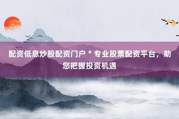配资低息炒股配资门户 * 专业股票配资平台，助您把握投资机遇