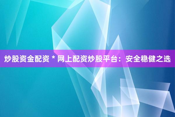 炒股资金配资 * 网上配资炒股平台：安全稳健之选