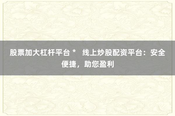 股票加大杠杆平台 *   线上炒股配资平台：安全便捷，助您盈利