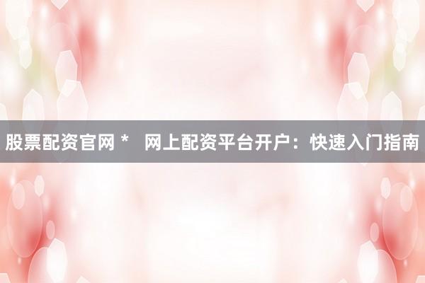 股票配资官网 *   网上配资平台开户：快速入门指南