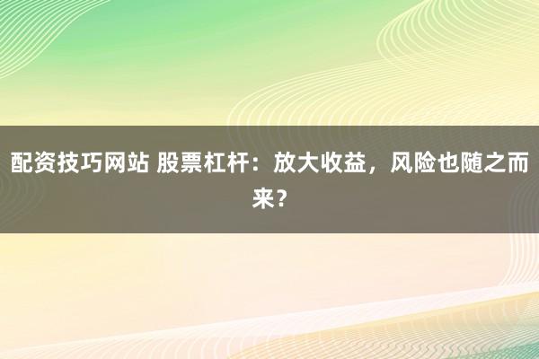 配资技巧网站 股票杠杆：放大收益，风险也随之而来？