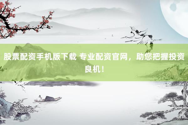 股票配资手机版下载 专业配资官网，助您把握投资良机！