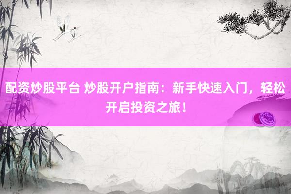 配资炒股平台 炒股开户指南：新手快速入门，轻松开启投资之旅！