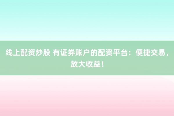 线上配资炒股 有证券账户的配资平台：便捷交易，放大收益！