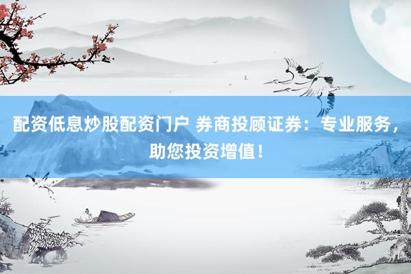 配资低息炒股配资门户 券商投顾证券：专业服务，助您投资增值！