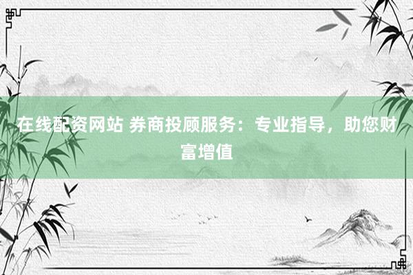 在线配资网站 券商投顾服务：专业指导，助您财富增值