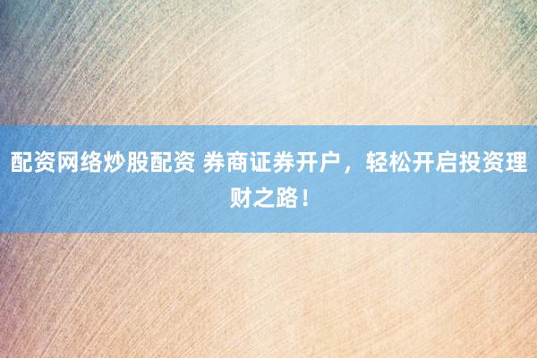 配资网络炒股配资 券商证券开户，轻松开启投资理财之路！