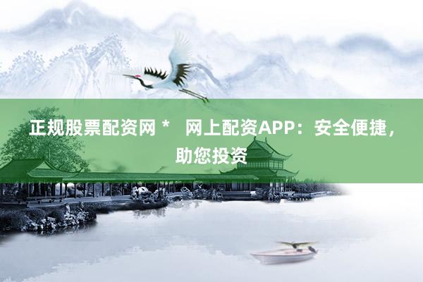 正规股票配资网 *   网上配资APP：安全便捷，助您投资
