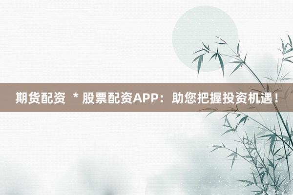 期货配资  * 股票配资APP：助您把握投资机遇！