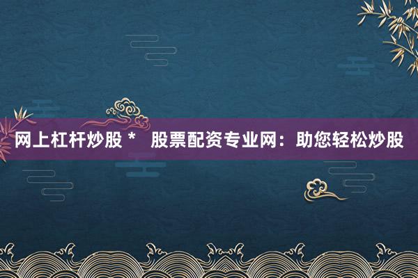 网上杠杆炒股 *   股票配资专业网：助您轻松炒股