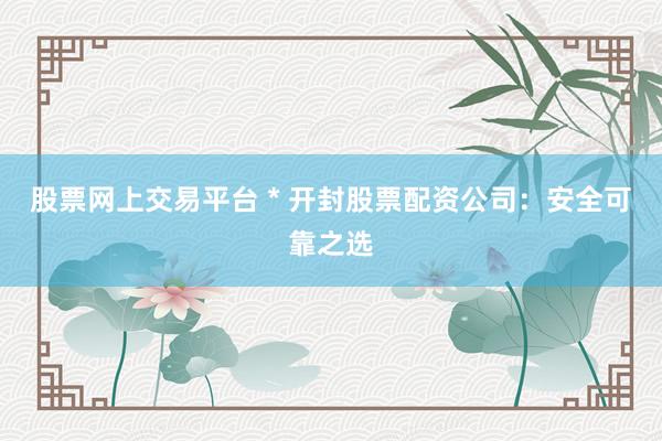 股票网上交易平台 * 开封股票配资公司：安全可靠之选