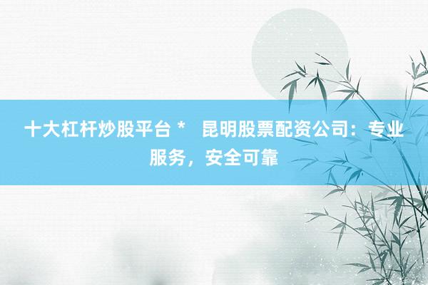 十大杠杆炒股平台 *   昆明股票配资公司：专业服务，安全可靠