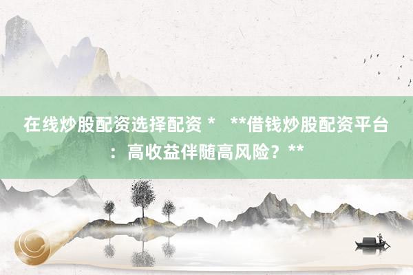 在线炒股配资选择配资 *   **借钱炒股配资平台：高收益伴随高风险？**