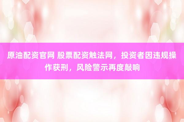 原油配资官网 股票配资触法网，投资者因违规操作获刑，风险警示再度敲响
