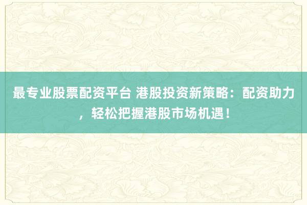 最专业股票配资平台 港股投资新策略：配资助力，轻松把握港股市场机遇！