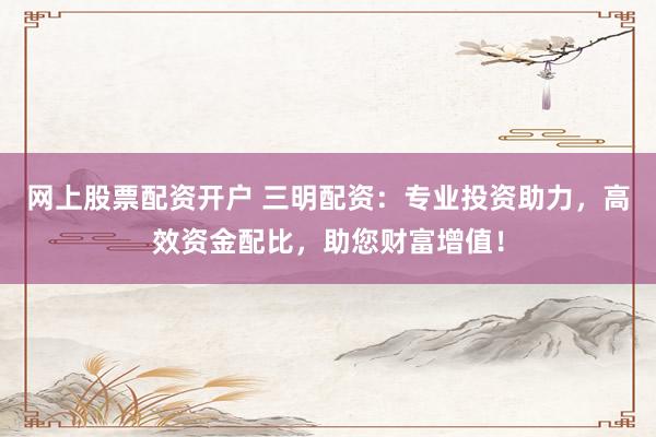 网上股票配资开户 三明配资：专业投资助力，高效资金配比，助您财富增值！