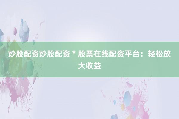 炒股配资炒股配资 * 股票在线配资平台：轻松放大收益
