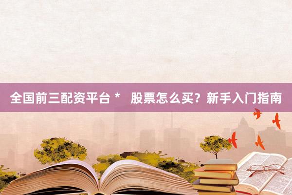 全国前三配资平台 *   股票怎么买？新手入门指南