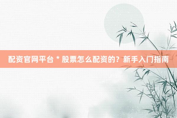 配资官网平台 * 股票怎么配资的？新手入门指南