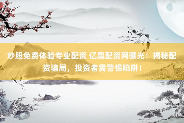 炒股免费体验专业配资 亿赢配资网曝光：揭秘配资骗局，投资者需警惕陷阱！