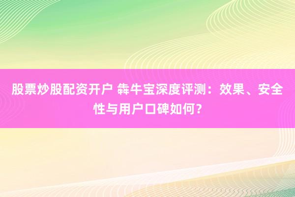 股票炒股配资开户 犇牛宝深度评测：效果、安全性与用户口碑如何？