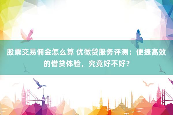 股票交易佣金怎么算 优微贷服务评测：便捷高效的借贷体验，究竟好不好？