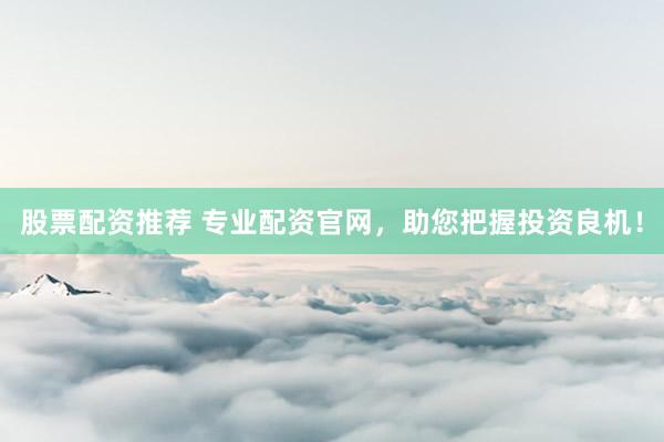 股票配资推荐 专业配资官网，助您把握投资良机！
