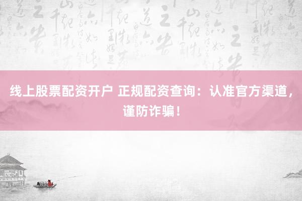 线上股票配资开户 正规配资查询：认准官方渠道，谨防诈骗！