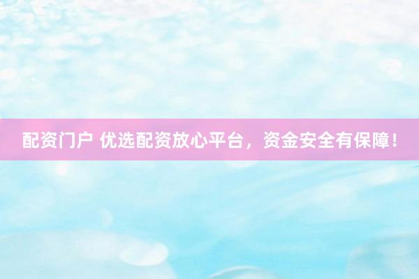 配资门户 优选配资放心平台，资金安全有保障！