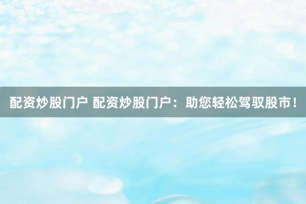 配资炒股门户 配资炒股门户：助您轻松驾驭股市！