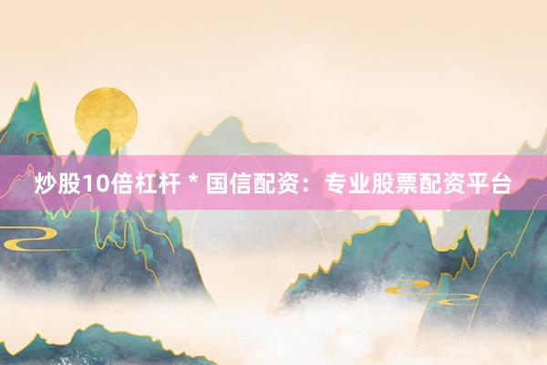 炒股10倍杠杆 * 国信配资：专业股票配资平台