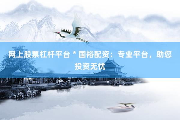 网上股票杠杆平台 * 国裕配资：专业平台，助您投资无忧
