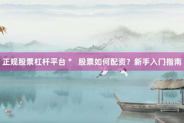 正规股票杠杆平台 *   股票如何配资？新手入门指南