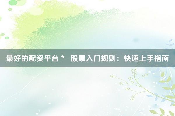 最好的配资平台 *   股票入门规则：快速上手指南