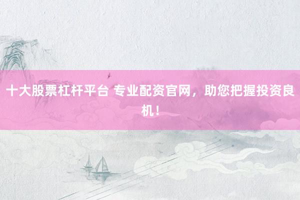 十大股票杠杆平台 专业配资官网，助您把握投资良机！