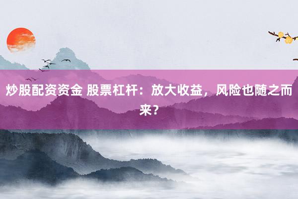 炒股配资资金 股票杠杆：放大收益，风险也随之而来？