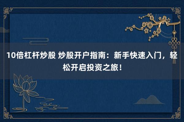 10倍杠杆炒股 炒股开户指南：新手快速入门，轻松开启投资之旅！
