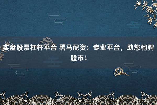 实盘股票杠杆平台 黑马配资：专业平台，助您驰骋股市！