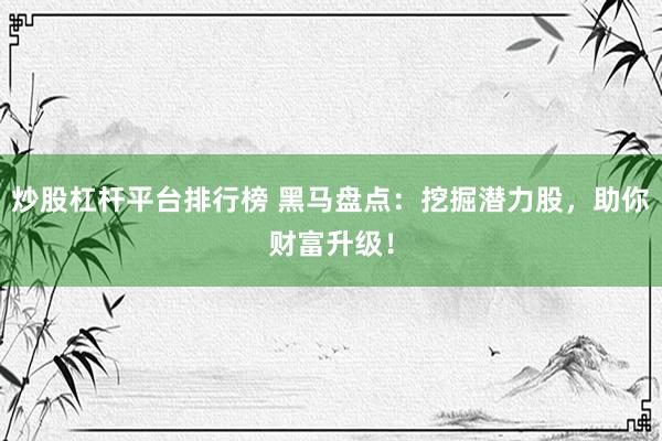 炒股杠杆平台排行榜 黑马盘点：挖掘潜力股，助你财富升级！