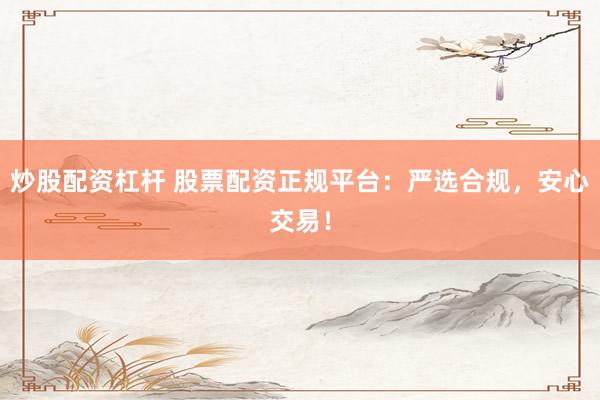 炒股配资杠杆 股票配资正规平台：严选合规，安心交易！