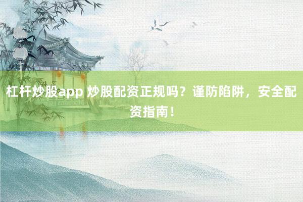 杠杆炒股app 炒股配资正规吗？谨防陷阱，安全配资指南！