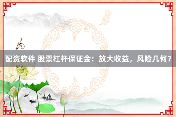配资软件 股票杠杆保证金：放大收益，风险几何？
