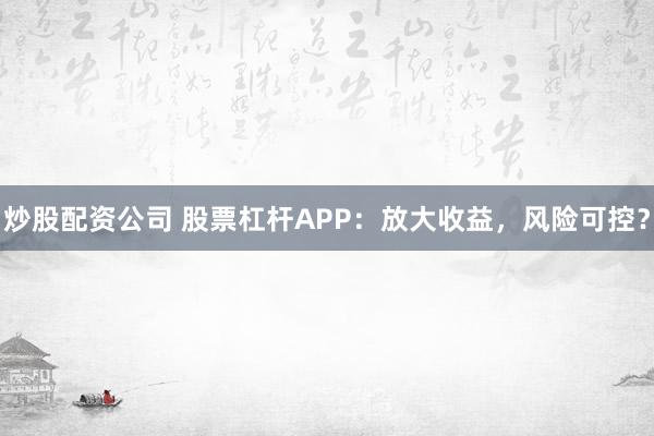炒股配资公司 股票杠杆APP：放大收益，风险可控？