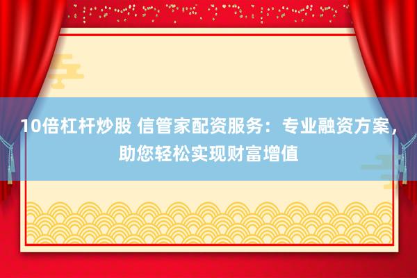 10倍杠杆炒股 信管家配资服务：专业融资方案，助您轻松实现财富增值